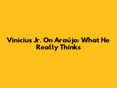 Vinicius Jr. On Araújo: What He Really Thinks