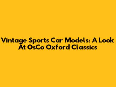 Vintage Sports Car Models: A Look At OsCo Oxford Classics