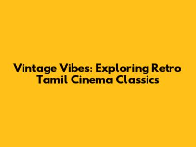 Vintage Vibes: Exploring Retro Tamil Cinema Classics