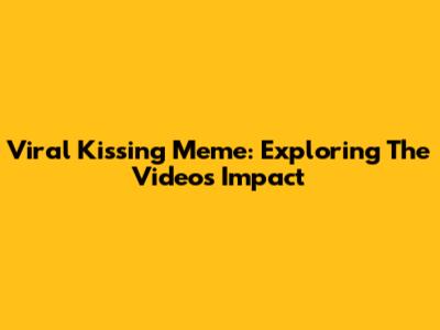 Viral Kissing Meme: Exploring The Video's Impact