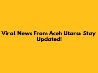Viral News From Aceh Utara: Stay Updated!