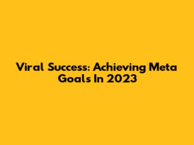 Viral Success: Achieving Meta Goals In 2023