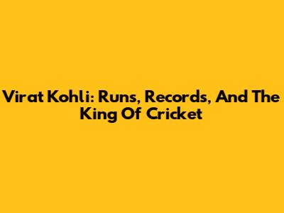 Virat Kohli: Runs, Records, And The King Of Cricket