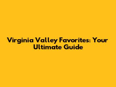 Virginia Valley Favorites: Your Ultimate Guide