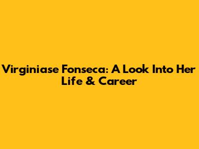 Virginiase Fonseca: A Look Into Her Life & Career