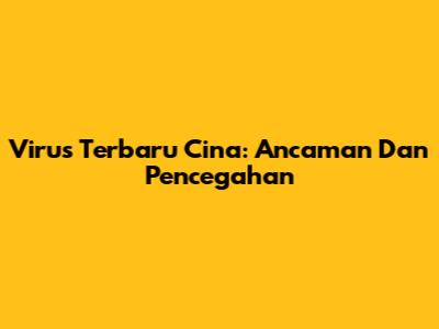 Virus Terbaru Cina: Ancaman Dan Pencegahan