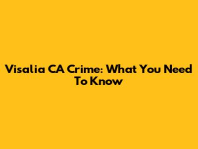 Visalia CA Crime: What You Need To Know