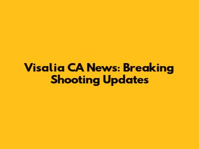Visalia CA News: Breaking Shooting Updates