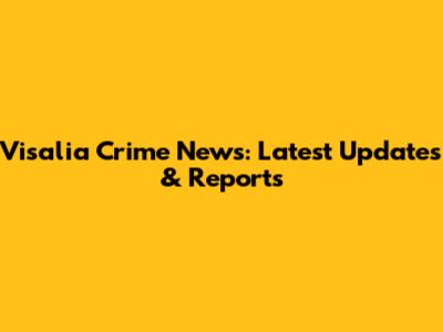 Visalia Crime News: Latest Updates & Reports