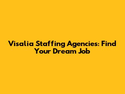 Visalia Staffing Agencies: Find Your Dream Job
