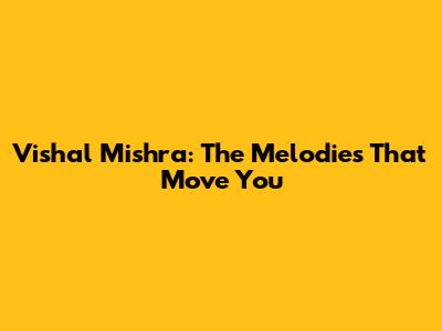 Vishal Mishra: The Melodies That Move You
