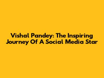 Vishal Pandey: The Inspiring Journey Of A Social Media Star