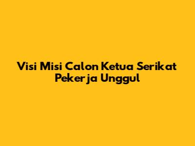 Visi Misi Calon Ketua Serikat Pekerja Unggul