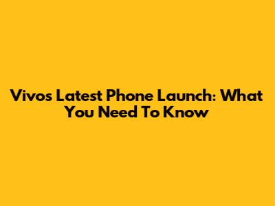 Vivo's Latest Phone Launch: What You Need To Know