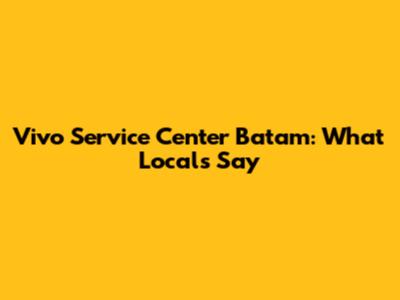 Vivo Service Center Batam: What Locals Say