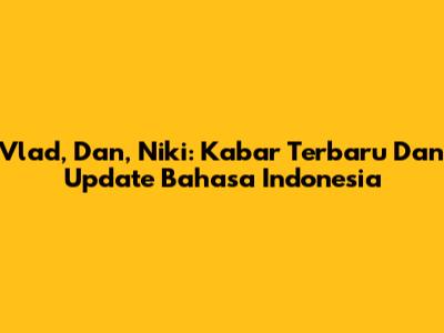 Vlad, Dan, Niki: Kabar Terbaru Dan Update Bahasa Indonesia