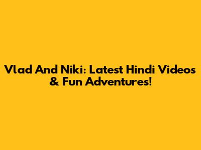 Vlad And Niki: Latest Hindi Videos & Fun Adventures!