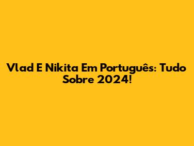 Vlad E Nikita Em Português: Tudo Sobre 2024!