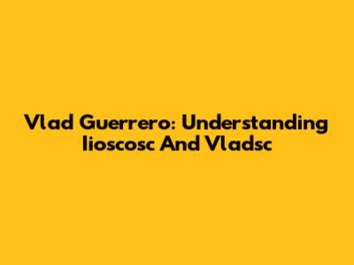 Vlad Guerrero: Understanding Iioscosc And Vladsc