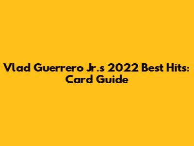 Vlad Guerrero Jr.'s 2022 Best Hits: Card Guide