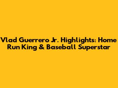 Vlad Guerrero Jr. Highlights: Home Run King & Baseball Superstar