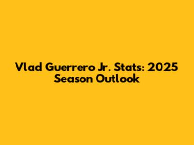 Vlad Guerrero Jr. Stats: 2025 Season Outlook