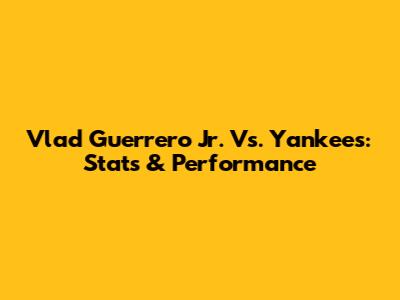 Vlad Guerrero Jr. Vs. Yankees: Stats & Performance