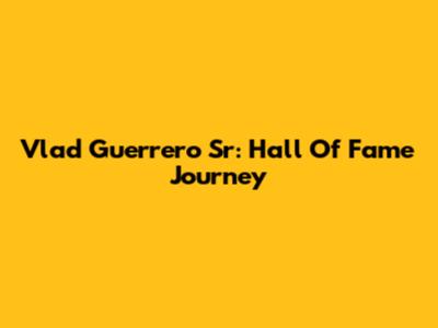 Vlad Guerrero Sr: Hall Of Fame Journey