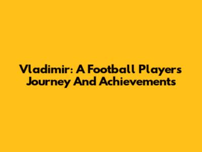 Vladimir: A Football Player's Journey And Achievements