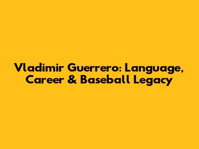 Vladimir Guerrero: Language, Career & Baseball Legacy
