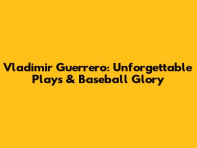 Vladimir Guerrero: Unforgettable Plays & Baseball Glory