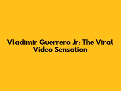 Vladimir Guerrero Jr: The Viral Video Sensation