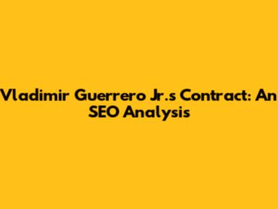 Vladimir Guerrero Jr.'s Contract: An SEO Analysis