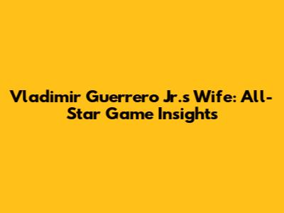 Vladimir Guerrero Jr.'s Wife: All-Star Game Insights