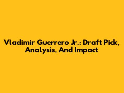 Vladimir Guerrero Jr.: Draft Pick, Analysis, And Impact