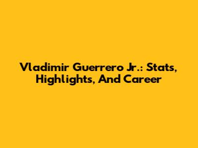 Vladimir Guerrero Jr.: Stats, Highlights, And Career