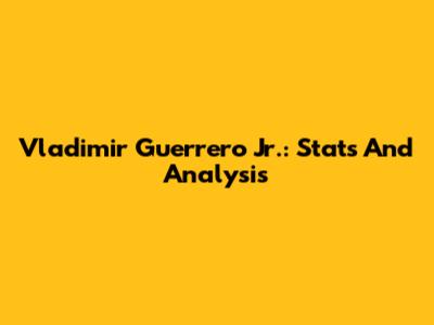 Vladimir Guerrero Jr.: Stats And Analysis