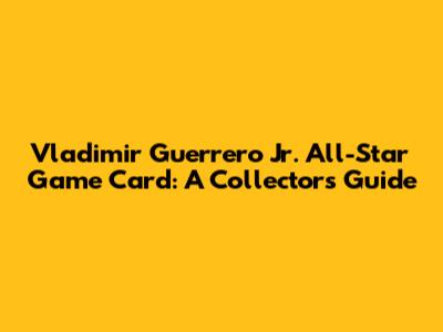Vladimir Guerrero Jr. All-Star Game Card: A Collector's Guide
