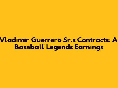 Vladimir Guerrero Sr.'s Contracts: A Baseball Legend's Earnings