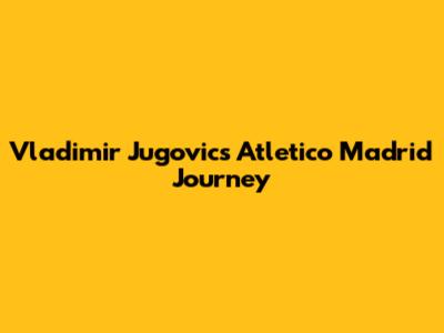 Vladimir Jugovic's Atletico Madrid Journey