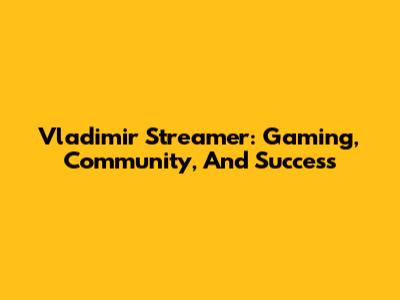 Vladimir Streamer: Gaming, Community, And Success