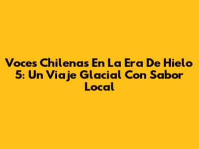 Voces Chilenas En 'La Era De Hielo 5': Un Viaje Glacial Con Sabor Local
