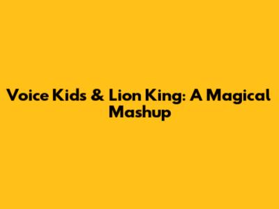Voice Kids & Lion King: A Magical Mashup