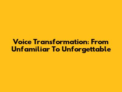 Voice Transformation: From Unfamiliar To Unforgettable