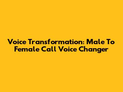 Voice Transformation: Male To Female Call Voice Changer