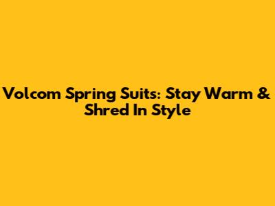 Volcom Spring Suits: Stay Warm & Shred In Style