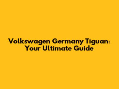 Volkswagen Germany Tiguan: Your Ultimate Guide