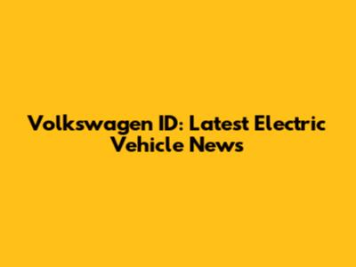 Volkswagen ID: Latest Electric Vehicle News