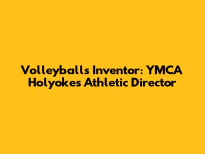 Volleyball's Inventor: YMCA Holyoke's Athletic Director
