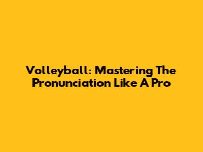 Volleyball: Mastering The Pronunciation Like A Pro